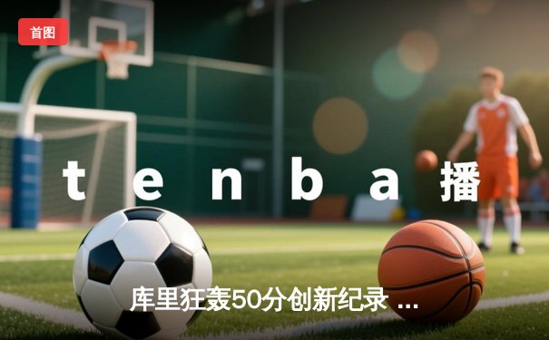 库里狂轰50分创新纪录 勇士加时险胜凯尔特人夺天王山