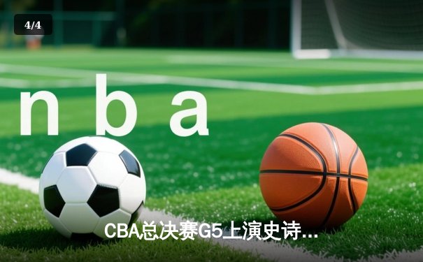 CBA总决赛G5上演史诗逆转 辽宁本钢加时险胜浙江稠州成功卫冕 - 4