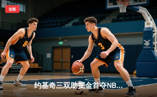 约基奇三双助掘金首夺NBA总冠军，总决赛G5激战落幕