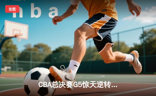 CBA总决赛G5惊天逆转！辽宁本钢加时险胜浙江广厦卫冕总冠军