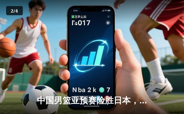 中国男篮亚预赛险胜日本，周琦22+10统治内线，赵睿关键三分锁定胜局 - 2