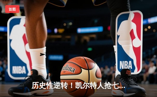 历史性逆转！凯尔特人抢七加时绝杀76人 塔图姆51分创纪录