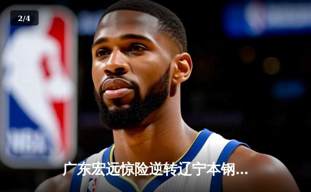 广东宏远惊险逆转辽宁本钢，CBA总决赛悬念再起 - 2