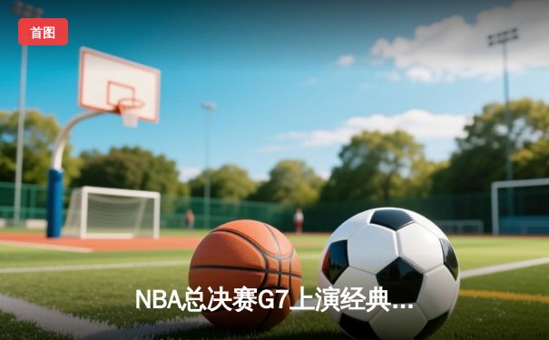 NBA总决赛G7上演经典对决，勇士加时险胜凯尔特人卫冕成功