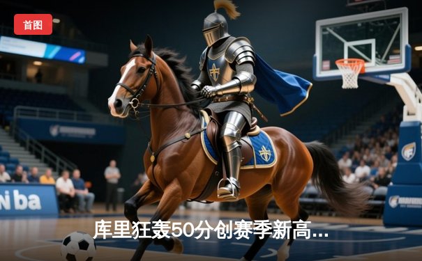 库里狂轰50分创赛季新高 勇士加时险胜凯尔特人捍卫主场