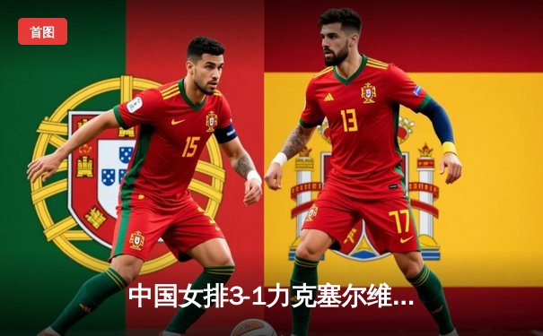 中国女排3-1力克塞尔维亚，朱婷伤愈复出砍下28分助队夺世联赛开门红