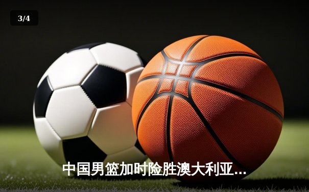 中国男篮加时险胜澳大利亚 周琦砍28+15统治内线 - 3
