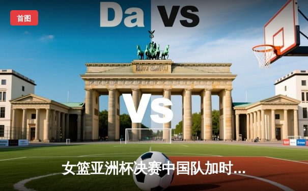女篮亚洲杯决赛中国队加时绝杀日本，时隔12年重夺桂冠