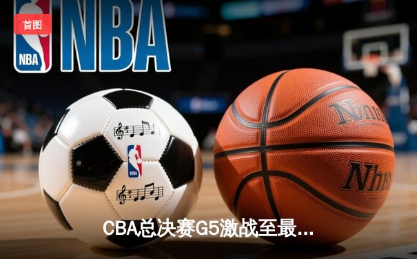 CBA总决赛G5激战至最后一秒 辽宁队加时险胜广东夺队史第四冠