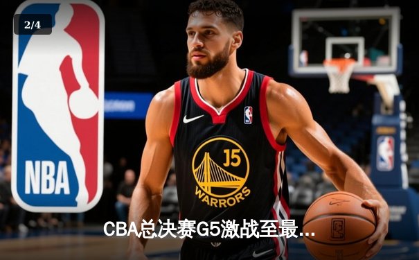 CBA总决赛G5激战至最后一秒 辽宁队加时险胜广东夺队史第四冠 - 2