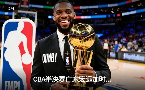 CBA半决赛广东宏远加时逆转辽宁本钢，赵睿35分奠定胜局 - 2