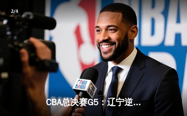 CBA总决赛G5：辽宁逆转广东夺赛点，赵继伟关键三分定乾坤 - 2
