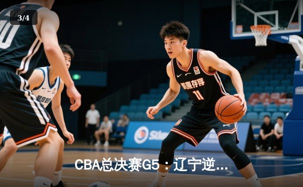 CBA总决赛G5：辽宁逆转广东夺赛点，赵继伟关键三分定乾坤 - 3