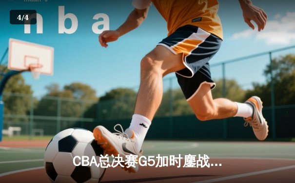 CBA总决赛G5加时鏖战 辽宁险胜广东夺赛点 - 4