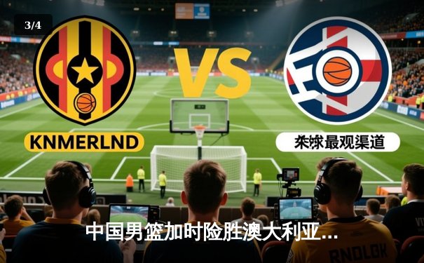 中国男篮加时险胜澳大利亚 周琦27分12篮板主宰关键战 - 3