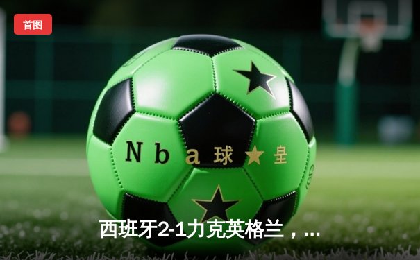 西班牙2-1力克英格兰，队史第四次问鼎欧洲杯