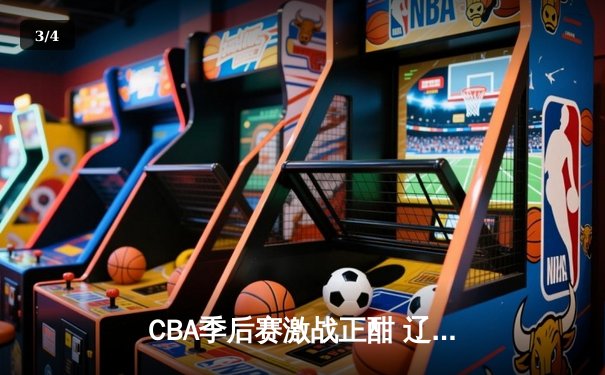 CBA季后赛激战正酣 辽宁本钢加时险胜广东宏远 总比分2-1夺赛点 - 3