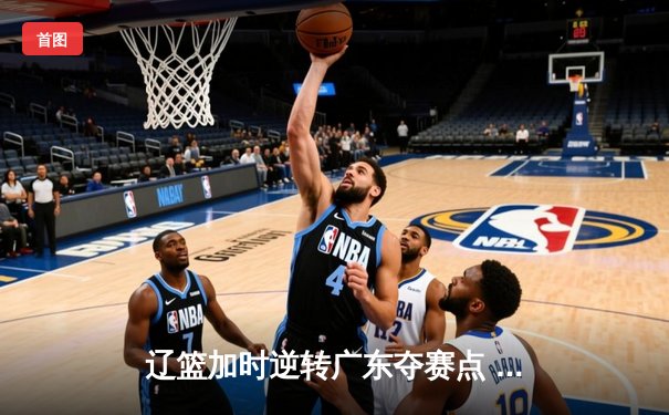 辽篮加时逆转广东夺赛点 赵继伟44分创生涯新高