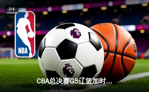 CBA总决赛G5辽篮加时逆转广东 赵继伟37分创个人季后赛新高 - 2