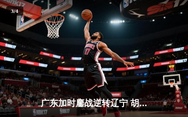 广东加时鏖战逆转辽宁 胡明轩35分导演惊天翻盘 - 3