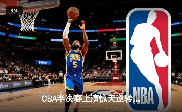 CBA半决赛上演惊天逆转，辽宁本钢加时绝杀广东宏远晋级总决赛 - 3