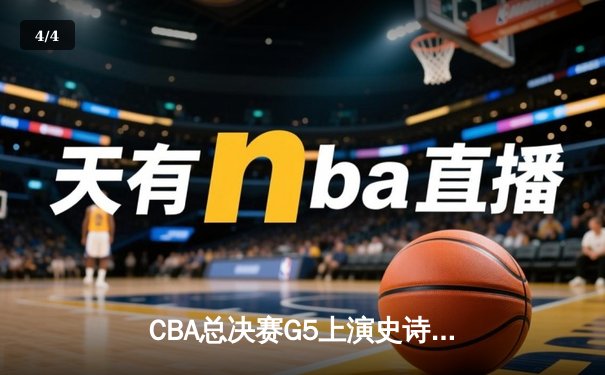 CBA总决赛G5上演史诗逆转 辽宁本钢加时险胜卫冕冠军 - 4