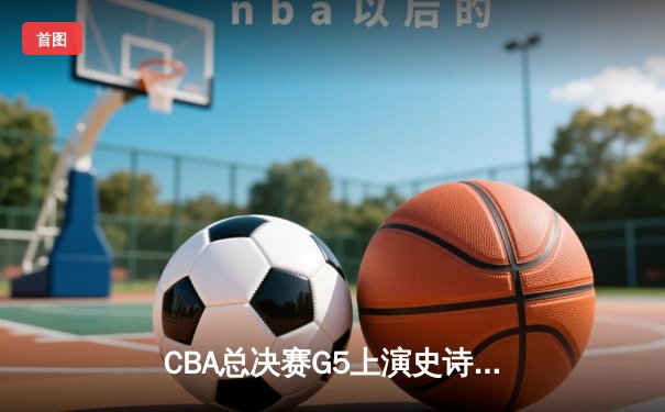 CBA总决赛G5上演史诗逆转 辽宁本钢加时险胜广东宏远成功卫冕