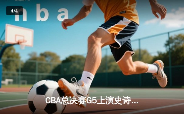 CBA总决赛G5上演史诗逆转 辽宁本钢加时险胜广东宏远成功卫冕 - 4