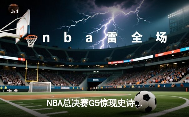 NBA总决赛G5惊现史诗逆转，库里独砍43分助勇士夺赛点 - 3