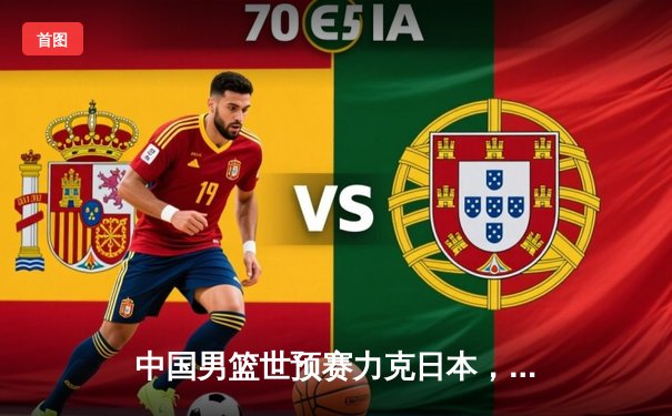 中国男篮世预赛力克日本，周琦独揽28分15篮板统治内线