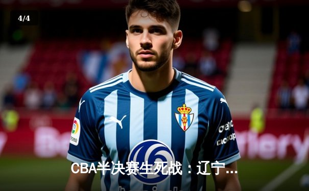 CBA半决赛生死战：辽宁本钢加时险胜广东宏远，赵继伟砍30+12率队挺进总决赛 - 4