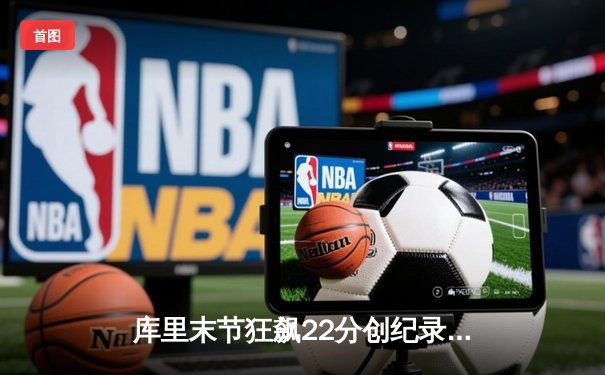 库里末节狂飙22分创纪录 勇士加时险胜凯尔特人夺赛季关键战