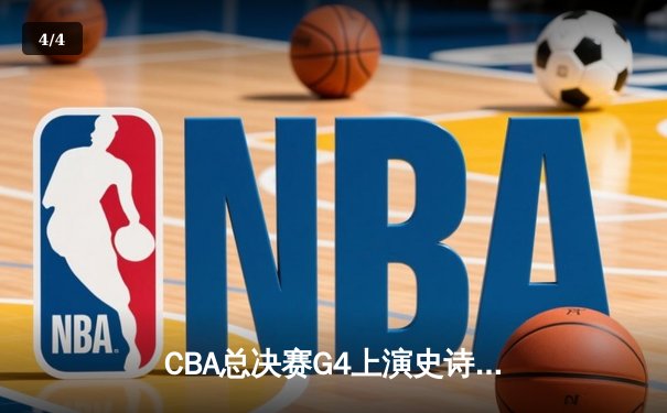 CBA总决赛G4上演史诗逆转，辽宁本钢加时力克浙江广厦卫冕在望 - 4