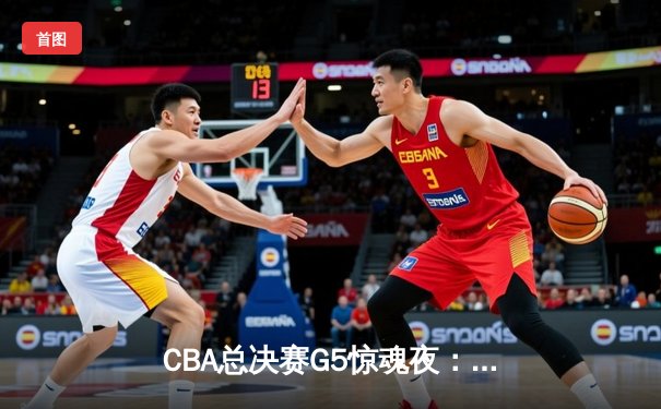 CBA总决赛G5惊魂夜：辽宁逆转广东夺赛点 赵继伟关键三分定乾坤