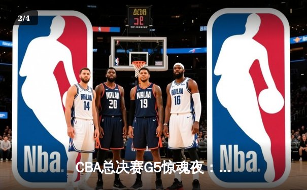 CBA总决赛G5惊魂夜：辽宁逆转广东夺赛点 赵继伟关键三分定乾坤 - 2