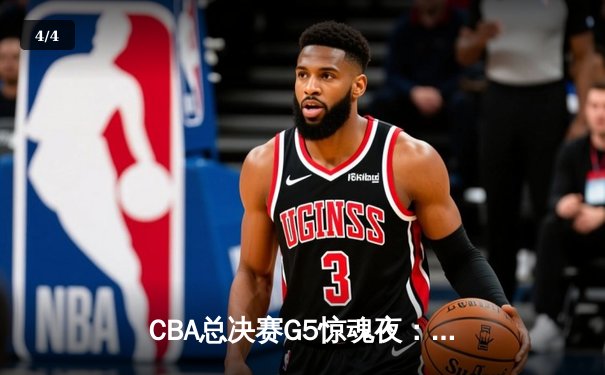 CBA总决赛G5惊魂夜：辽宁逆转广东夺赛点 赵继伟关键三分定乾坤 - 4