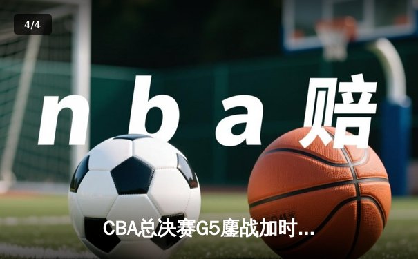 CBA总决赛G5鏖战加时 辽宁逆转广东夺队史第三冠 - 4