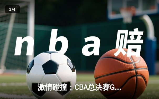 激情碰撞：CBA总决赛G5广东加时险胜辽宁，易建联关键封盖锁定胜局 - 2