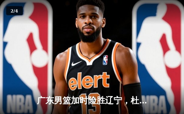 广东男篮加时险胜辽宁，杜润旺关键三分锁定胜局，CBA总决赛悬念再起 - 2