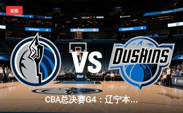 CBA总决赛G4：辽宁本钢加时险胜新疆飞虎 总比分3-1夺赛点
