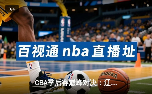CBA季后赛巅峰对决：辽宁逆转广东夺赛点 张镇麟37分创生涯新高 - 3