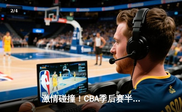 激情碰撞！CBA季后赛半决赛辽宁力克广东，赵继伟关键三分锁定胜局 - 2