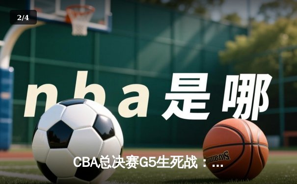 CBA总决赛G5生死战：辽宁本钢加时险胜广东宏远 赵继伟37分创纪录 - 2