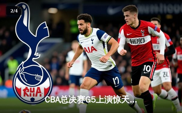 CBA总决赛G5上演惊天逆转 辽宁男篮加时险胜广东夺赛点 - 2