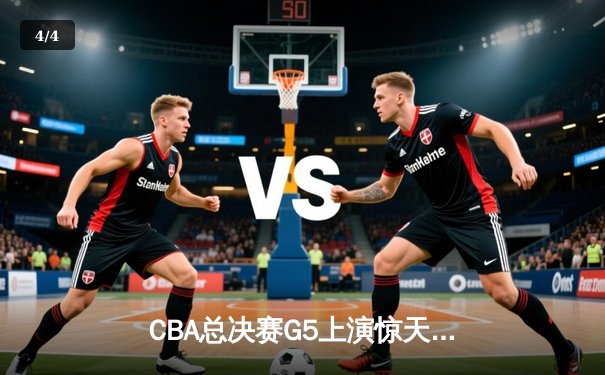 CBA总决赛G5上演惊天逆转 辽宁男篮加时险胜广东夺赛点 - 4
