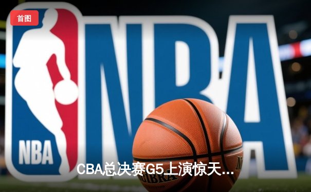 CBA总决赛G5上演惊天逆转 辽宁本钢加时险胜广东宏远夺赛点