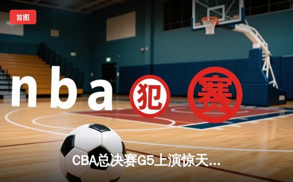 CBA总决赛G5上演惊天逆转 辽宁本钢加时险胜广东宏远夺赛点