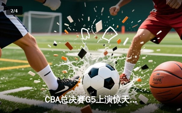 CBA总决赛G5上演惊天逆转 辽宁本钢加时险胜广东宏远夺赛点 - 2