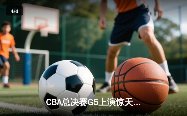 CBA总决赛G5上演惊天逆转 辽宁本钢加时险胜广东宏远夺赛点 - 4