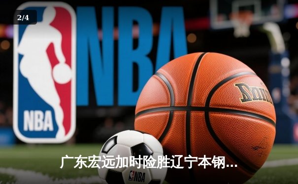 广东宏远加时险胜辽宁本钢，胡明轩35分献绝命三分 - 2